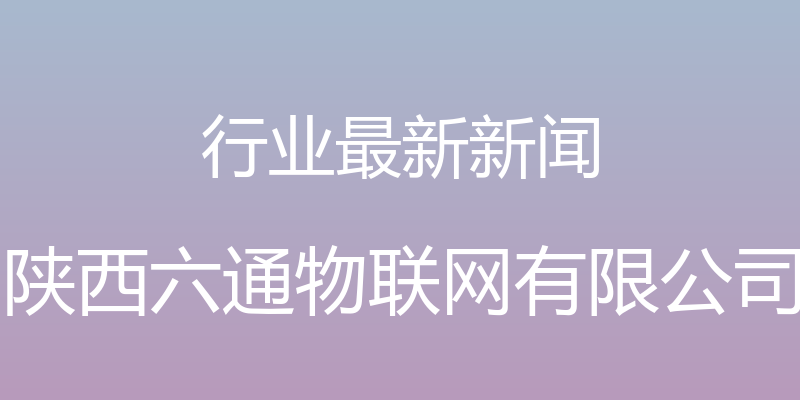 行业最新新闻 - 陕西六通物联网有限公司