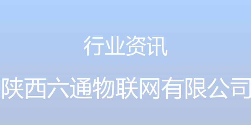 行业资讯 - 陕西六通物联网有限公司