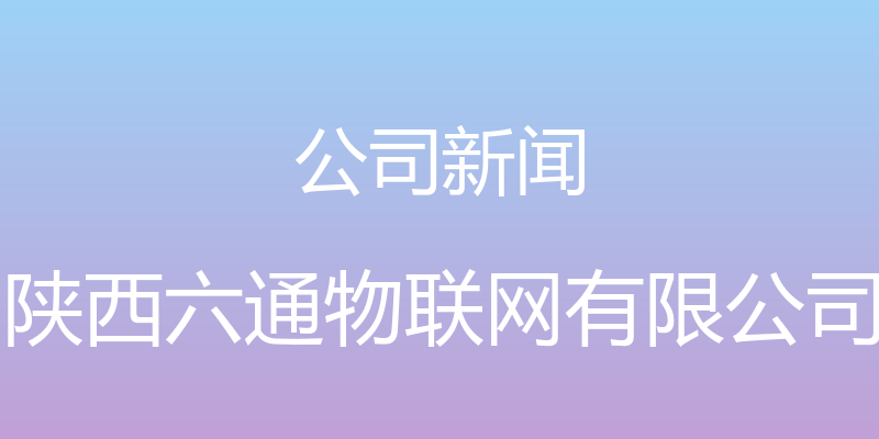 公司新闻 - 陕西六通物联网有限公司